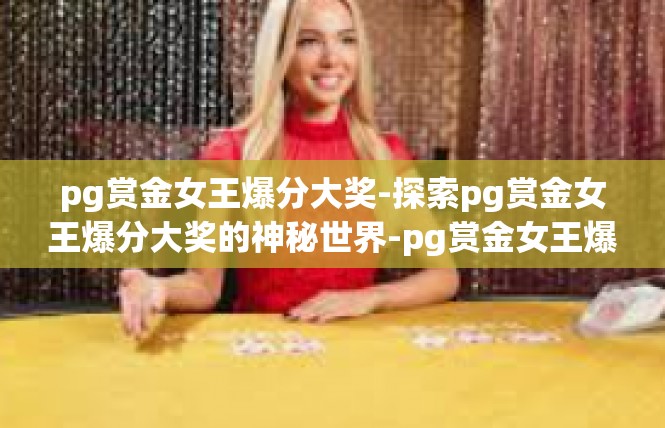pg赏金女王爆分大奖-探索pg赏金女王爆分大奖的神秘世界-pg赏金女王爆分大奖