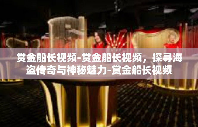 赏金船长视频-赏金船长视频，探寻海盗传奇与神秘魅力-赏金船长视频