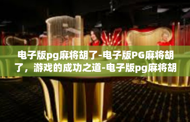 电子版pg麻将胡了-电子版PG麻将胡了，游戏的成功之道-电子版pg麻将胡了