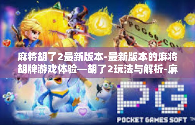 麻将胡了2最新版本-最新版本的麻将胡牌游戏体验—胡了2玩法与解析-麻将胡了2最新版本