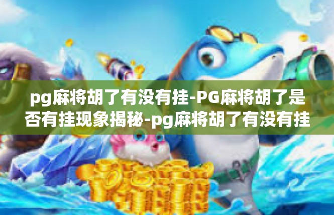 pg麻将胡了有没有挂-PG麻将胡了是否有挂现象揭秘-pg麻将胡了有没有挂