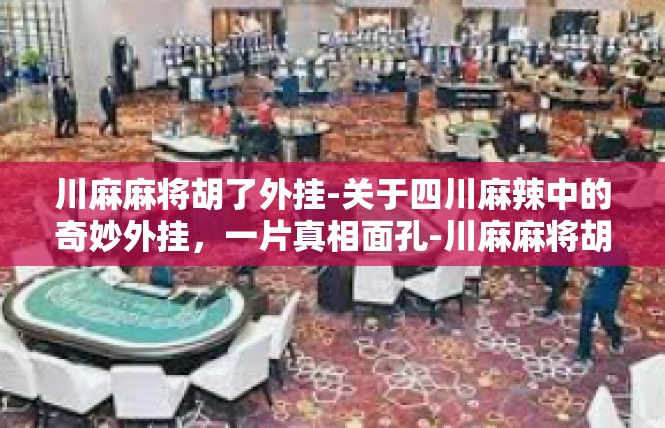 川麻麻将胡了外挂-关于四川麻辣中的奇妙外挂，一片真相面孔-川麻麻将胡了外挂