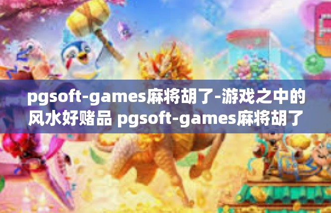 pgsoft-games麻将胡了-游戏之中的风水好赌品 pgsoft-games麻将胡了-pgsoft-games麻将胡了