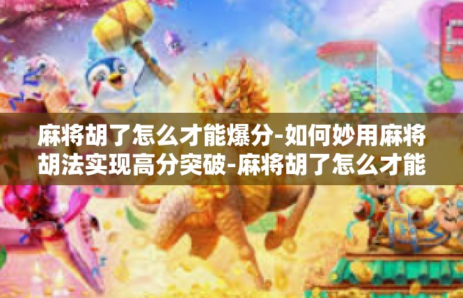 麻将胡了怎么才能爆分-如何妙用麻将胡法实现高分突破-麻将胡了怎么才能爆分