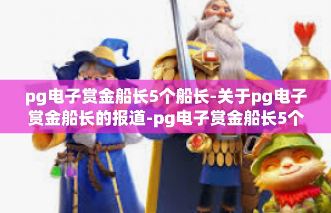 pg电子赏金船长5个船长-关于pg电子赏金船长的报道-pg电子赏金船长5个船长