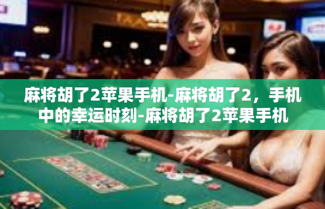 麻将胡了2苹果手机-麻将胡了2，手机中的幸运时刻-麻将胡了2苹果手机