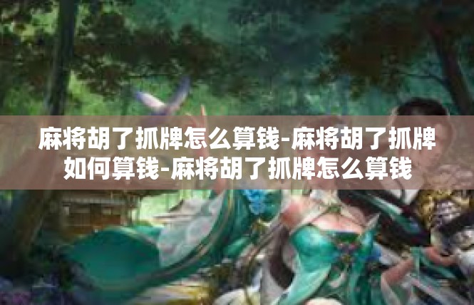 麻将胡了抓牌怎么算钱-麻将胡了抓牌如何算钱-麻将胡了抓牌怎么算钱
