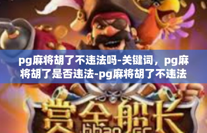 pg麻将胡了不违法吗-关键词，pg麻将胡了是否违法-pg麻将胡了不违法吗