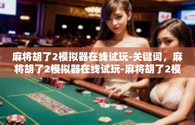 麻将胡了2模拟器在线试玩-关键词，麻将胡了2模拟器在线试玩-麻将胡了2模拟器在线试玩