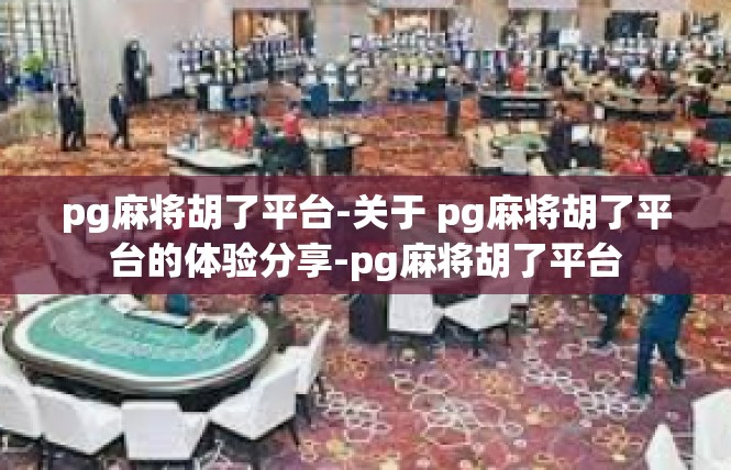 pg麻将胡了平台-关于 pg麻将胡了平台的体验分享-pg麻将胡了平台