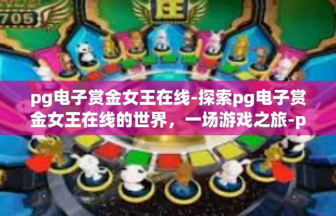 pg电子赏金女王在线-探索pg电子赏金女王在线的世界，一场游戏之旅-pg电子赏金女王在线
