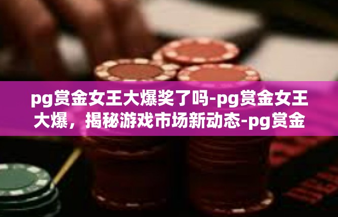 pg赏金女王大爆奖了吗-pg赏金女王大爆，揭秘游戏市场新动态-pg赏金女王大爆奖了吗