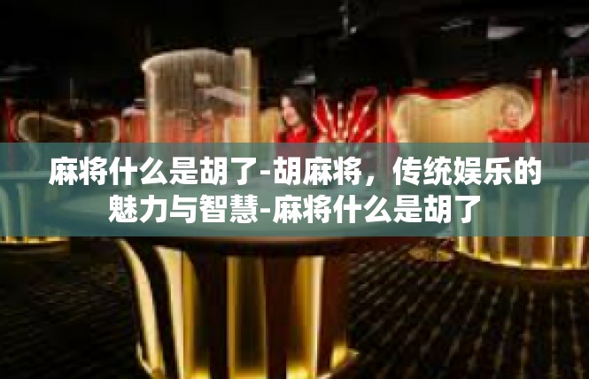麻将什么是胡了-胡麻将，传统娱乐的魅力与智慧-麻将什么是胡了