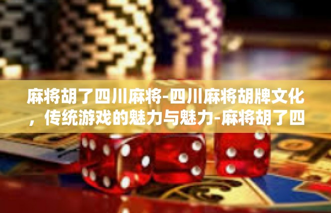 麻将胡了四川麻将-四川麻将胡牌文化，传统游戏的魅力与魅力-麻将胡了四川麻将