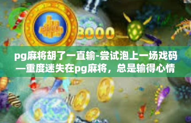 pg麻将胡了一直输-尝试泡上一场戏码—重度迷失在pg麻将，总是输得心情灰暗-pg麻将胡了一直输