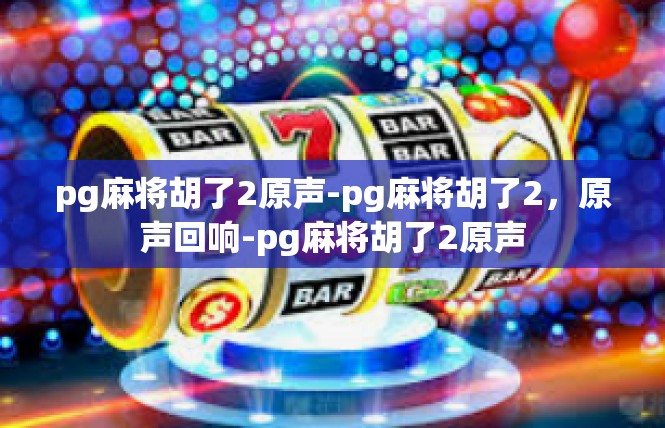 pg麻将胡了2原声-pg麻将胡了2，原声回响-pg麻将胡了2原声
