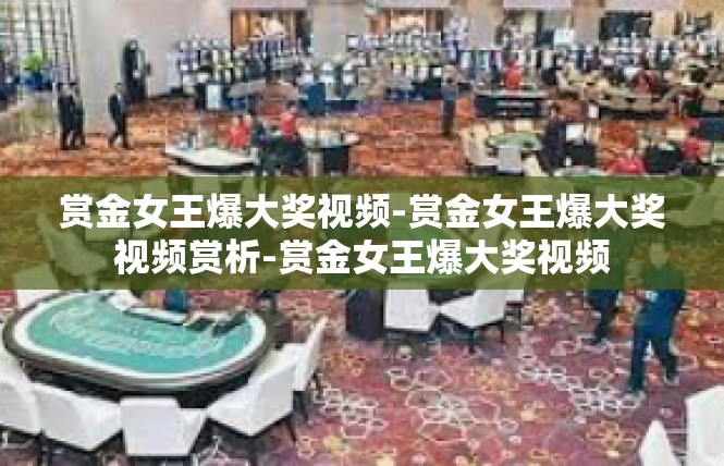 赏金女王爆大奖视频-赏金女王爆大奖视频赏析-赏金女王爆大奖视频