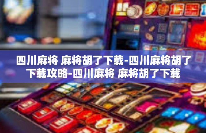 四川麻将 麻将胡了下载-四川麻将胡了下载攻略-四川麻将 麻将胡了下载