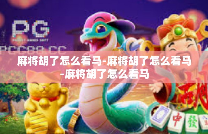 麻将胡了怎么看马-麻将胡了怎么看马-麻将胡了怎么看马