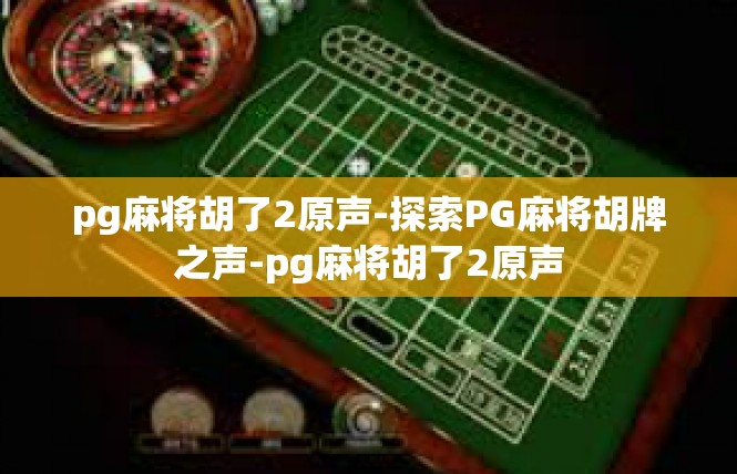 pg麻将胡了2原声-探索PG麻将胡牌之声-pg麻将胡了2原声