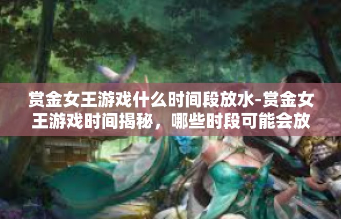 赏金女王游戏什么时间段放水-赏金女王游戏时间揭秘，哪些时段可能会放水？赏金女王游戏什么时间段放水