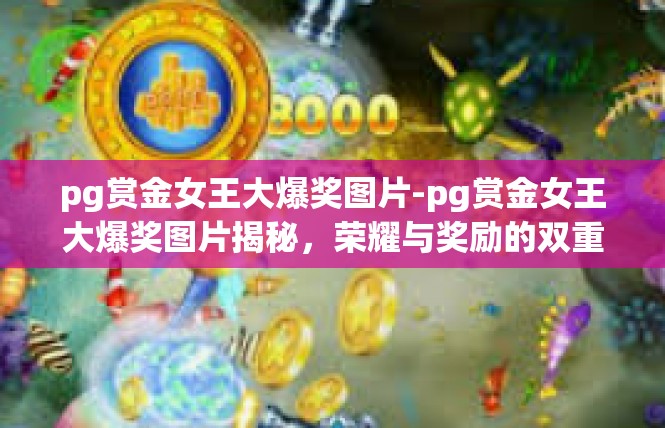 pg赏金女王大爆奖图片-pg赏金女王大爆奖图片揭秘，荣耀与奖励的双重诱惑-pg赏金女王大爆奖图片