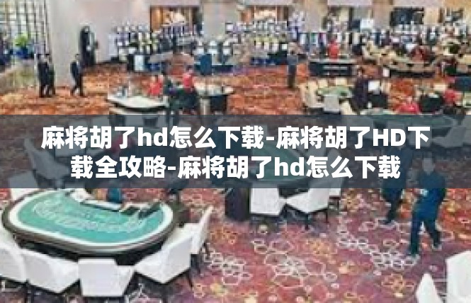 麻将胡了hd怎么下载-麻将胡了HD下载全攻略-麻将胡了hd怎么下载