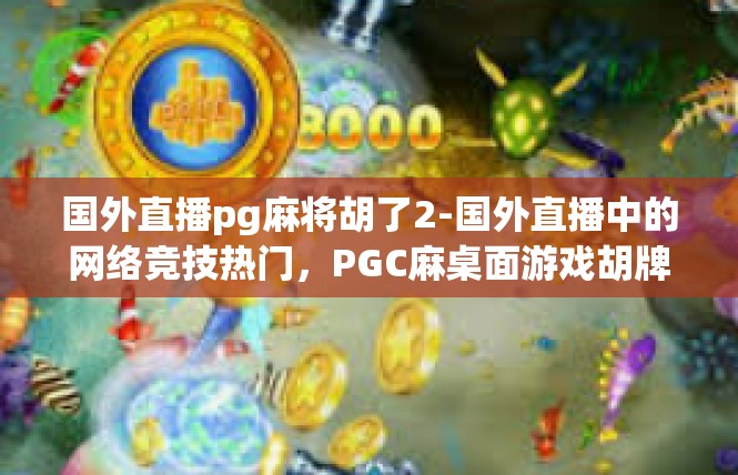 国外直播pg麻将胡了2-国外直播中的网络竞技热门，PGC麻桌面游戏胡牌大胜-国外直播pg麻将胡了2