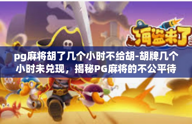 pg麻将胡了几个小时不给胡-胡牌几个小时未兑现，揭秘PG麻将的不公平待遇-pg麻将胡了几个小时不给胡