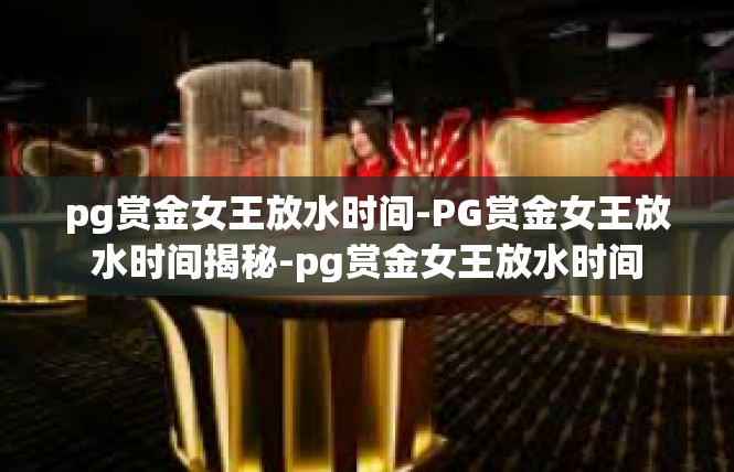 pg赏金女王放水时间-PG赏金女王放水时间揭秘-pg赏金女王放水时间