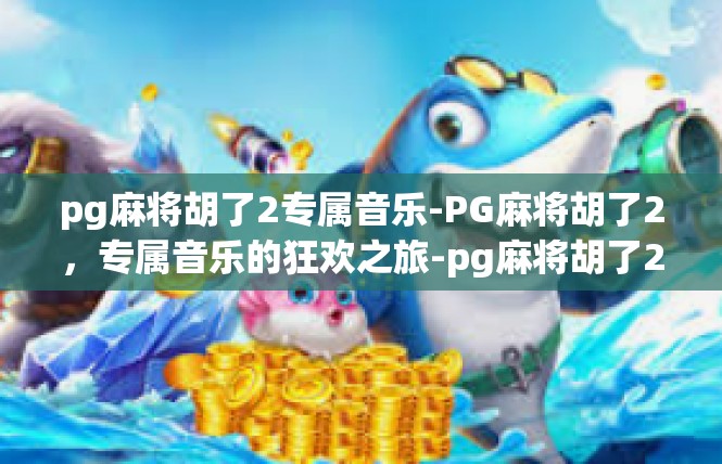 pg麻将胡了2专属音乐-PG麻将胡了2，专属音乐的狂欢之旅-pg麻将胡了2专属音乐