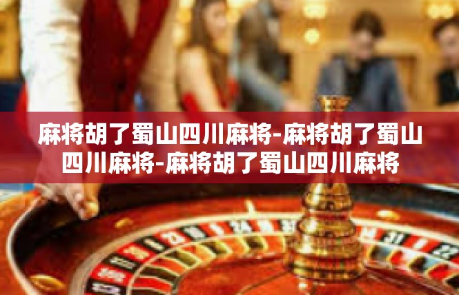 麻将胡了蜀山四川麻将-麻将胡了蜀山四川麻将-麻将胡了蜀山四川麻将