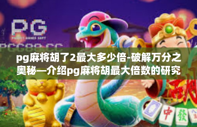 pg麻将胡了2最大多少倍-破解万分之奥秘—介绍pg麻将胡最大倍数的研究-pg麻将胡了2最大多少倍