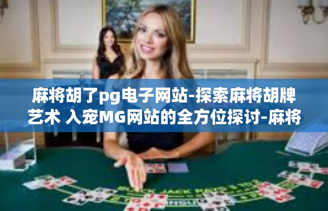 麻将胡了pg电子网站-探索麻将胡牌艺术 入宠MG网站的全方位探讨-麻将胡了pg电子网站