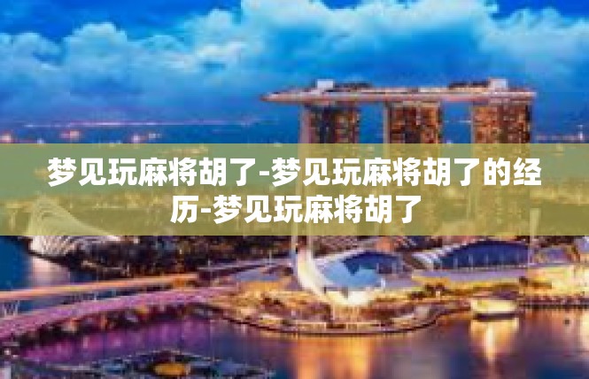 梦见玩麻将胡了-梦见玩麻将胡了的经历-梦见玩麻将胡了