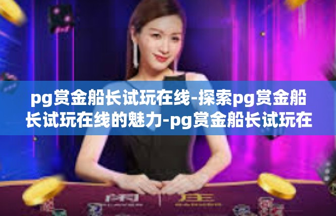 pg赏金船长试玩在线-探索pg赏金船长试玩在线的魅力-pg赏金船长试玩在线