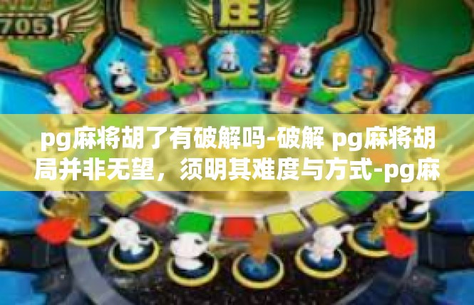 pg麻将胡了有破解吗-破解 pg麻将胡局并非无望，须明其难度与方式-pg麻将胡了有破解吗