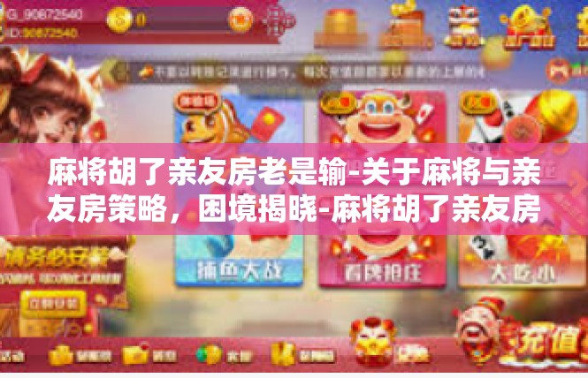 麻将胡了亲友房老是输-关于麻将与亲友房策略，困境揭晓-麻将胡了亲友房老是输