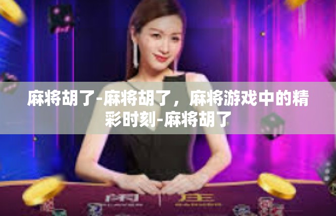 麻将胡了-麻将胡了，麻将游戏中的精彩时刻-麻将胡了