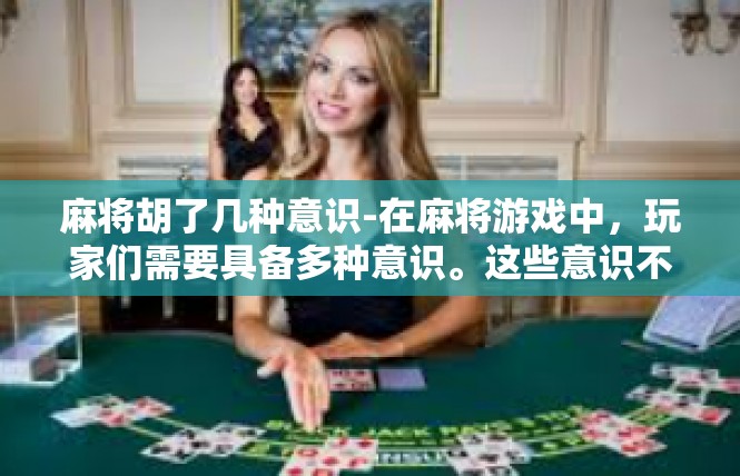 麻将胡了几种意识-在麻将游戏中，玩家们需要具备多种意识。这些意识不仅影响着游戏策略和技巧的运用，还关系到游戏体验和胜负结果。以下是一些关于麻将胡了几种意识的观点和看法。麻将胡了几种意识