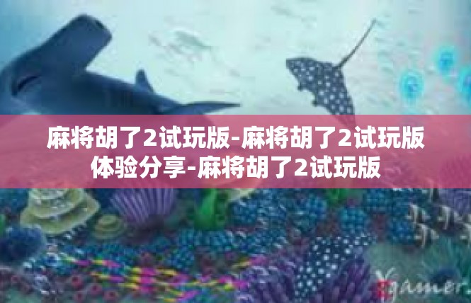 麻将胡了2试玩版-麻将胡了2试玩版体验分享-麻将胡了2试玩版