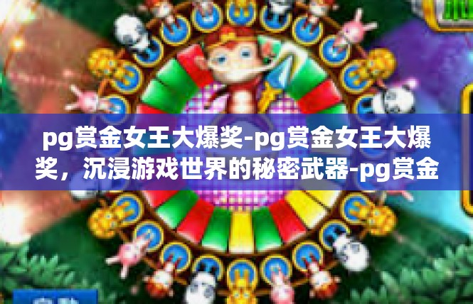 pg赏金女王大爆奖-pg赏金女王大爆奖，沉浸游戏世界的秘密武器-pg赏金女王大爆奖