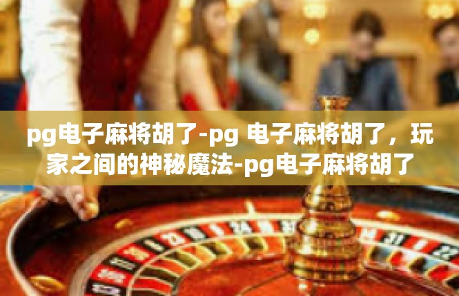 pg电子麻将胡了-pg 电子麻将胡了，玩家之间的神秘魔法-pg电子麻将胡了