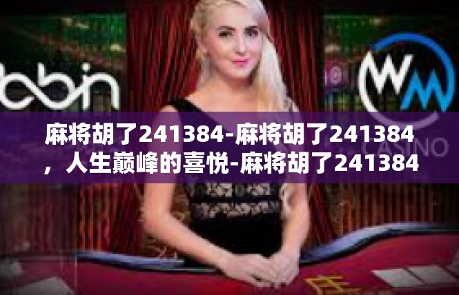 麻将胡了241384-麻将胡了241384，人生巅峰的喜悦-麻将胡了241384