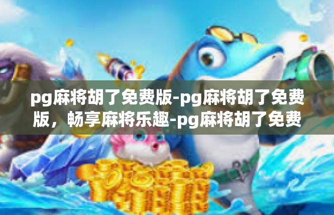 pg麻将胡了免费版-pg麻将胡了免费版，畅享麻将乐趣-pg麻将胡了免费版