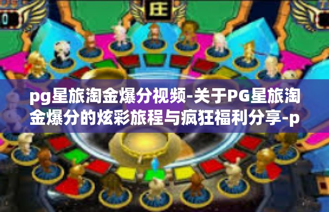 pg星旅淘金爆分视频-关于PG星旅淘金爆分的炫彩旅程与疯狂福利分享-pg星旅淘金爆分视频