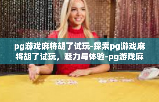 pg游戏麻将胡了试玩-探索pg游戏麻将胡了试玩，魅力与体验-pg游戏麻将胡了试玩