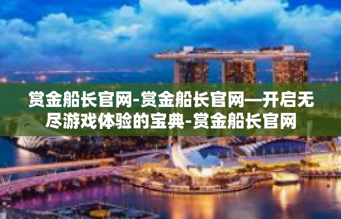 赏金船长官网-赏金船长官网—开启无尽游戏体验的宝典-赏金船长官网