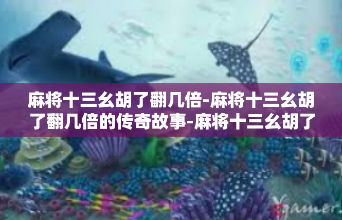 麻将十三幺胡了翻几倍-麻将十三幺胡了翻几倍的传奇故事-麻将十三幺胡了翻几倍