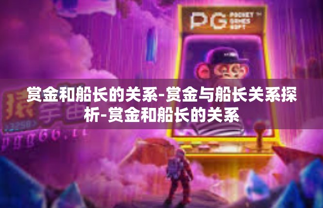 赏金和船长的关系-赏金与船长关系探析-赏金和船长的关系